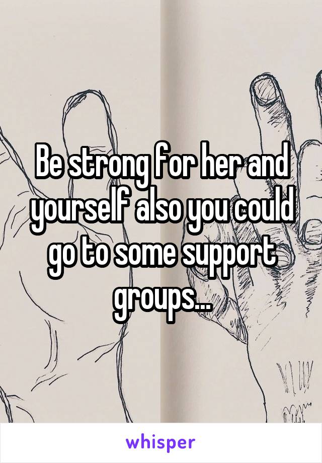 Be strong for her and yourself also you could go to some support groups...