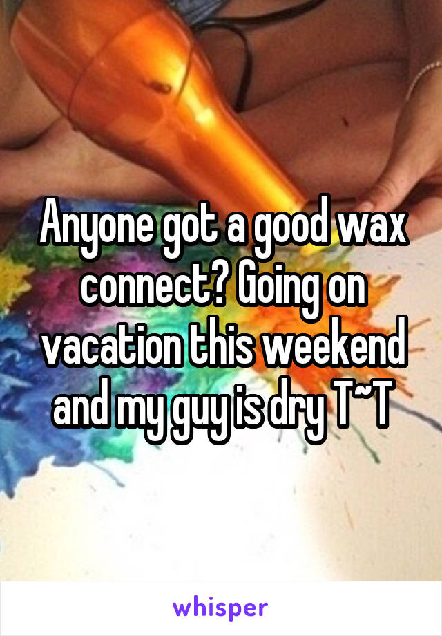 Anyone got a good wax connect? Going on vacation this weekend and my guy is dry T~T