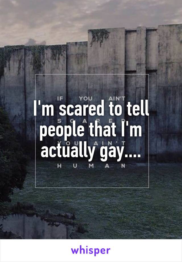 I'm scared to tell people that I'm actually gay....