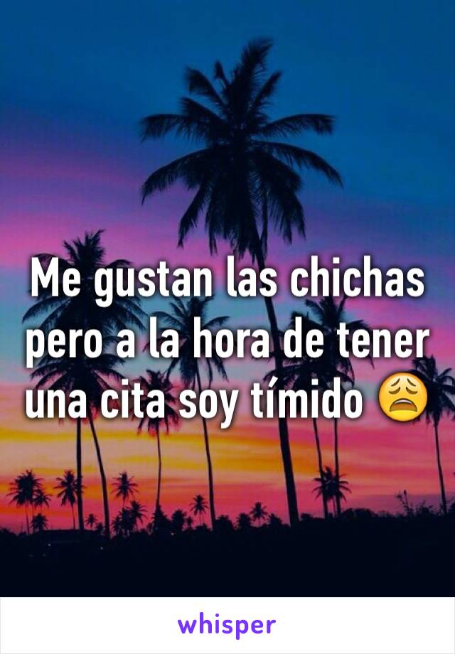 Me gustan las chichas pero a la hora de tener una cita soy tímido 😩