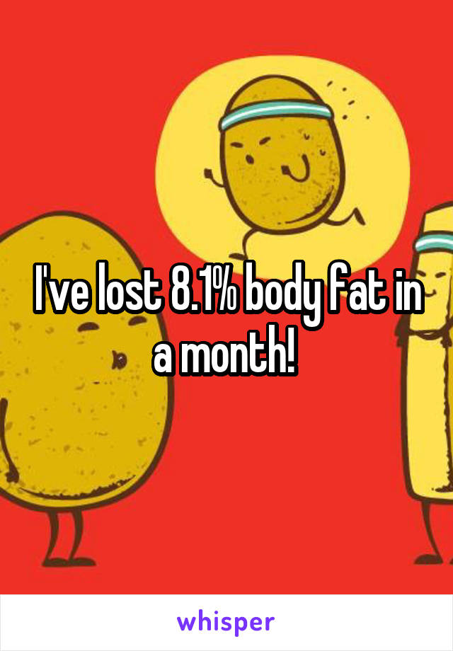 I've lost 8.1% body fat in a month! 