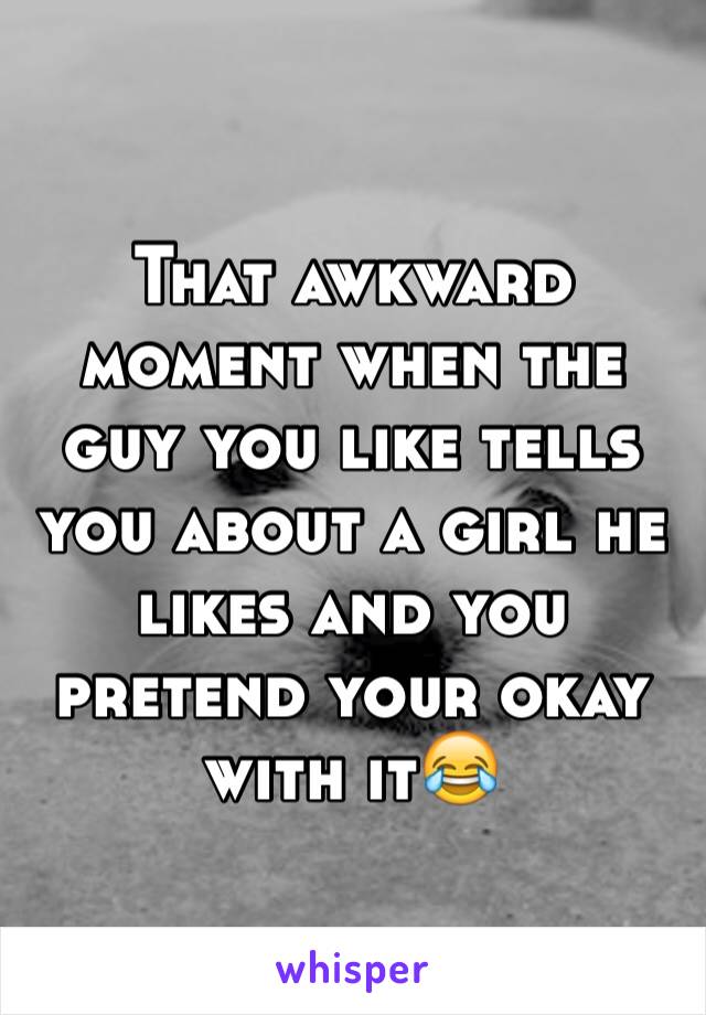 That awkward moment when the guy you like tells you about a girl he likes and you pretend your okay with it😂