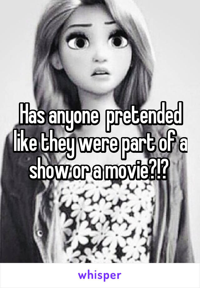 Has anyone  pretended like they were part of a show or a movie?!? 