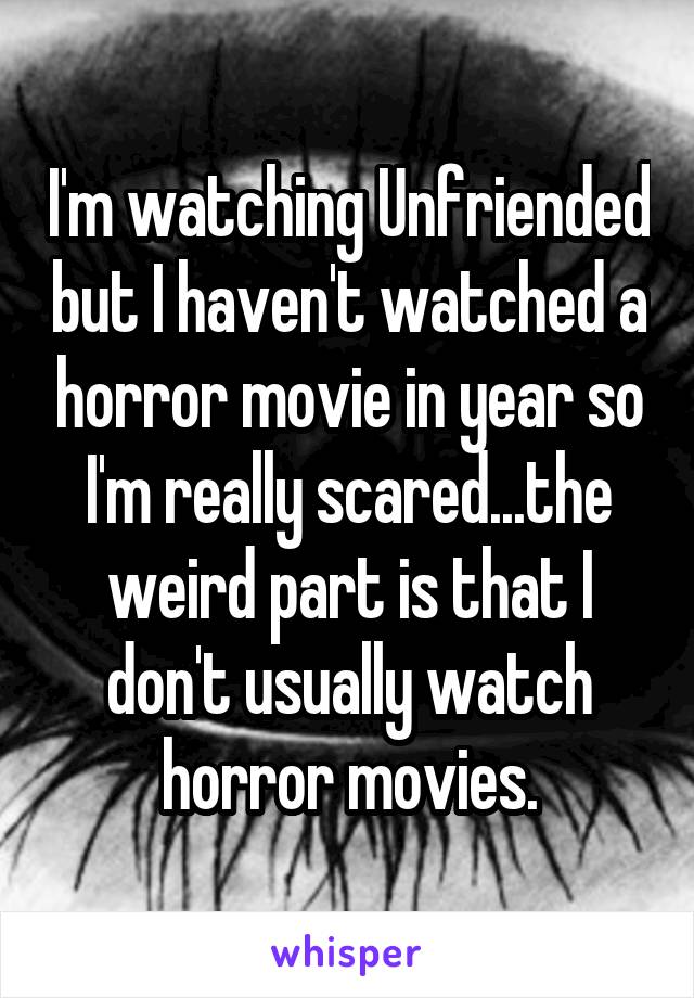 I'm watching Unfriended but I haven't watched a horror movie in year so I'm really scared...the weird part is that I don't usually watch horror movies.