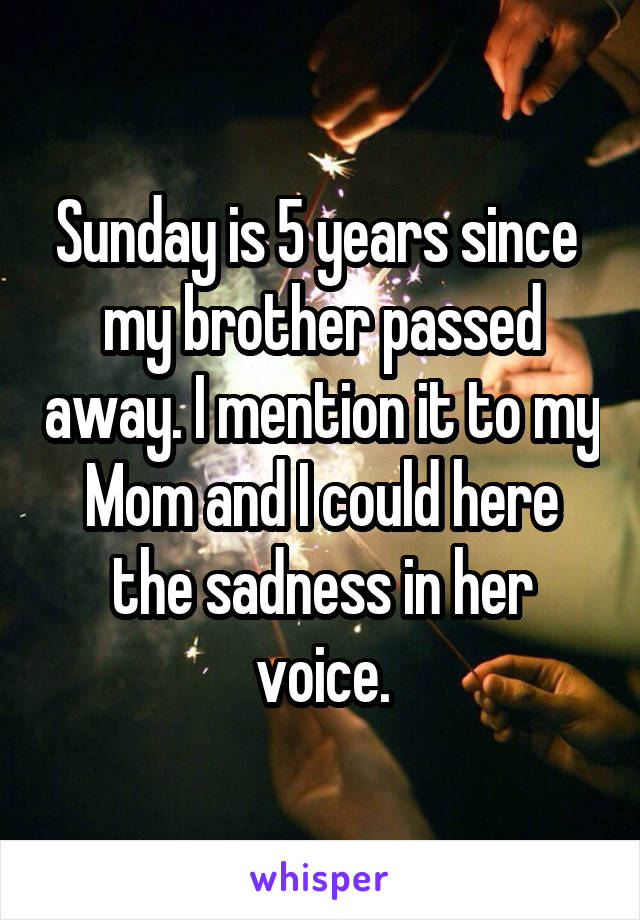 Sunday is 5 years since  my brother passed away. I mention it to my Mom and I could here the sadness in her voice.