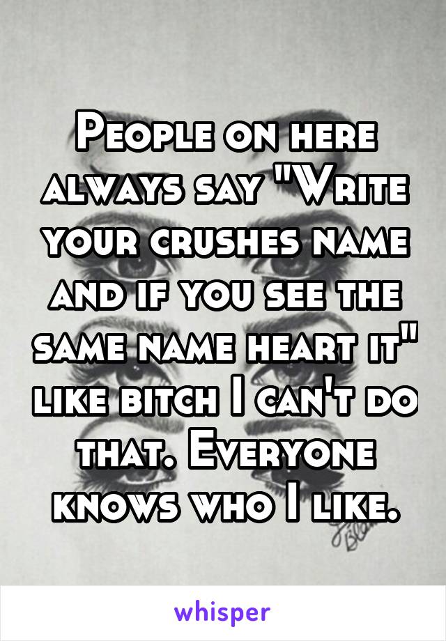 People on here always say "Write your crushes name and if you see the same name heart it" like bitch I can't do that. Everyone knows who I like.