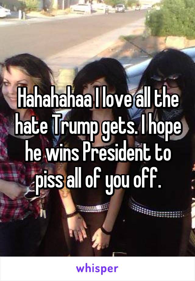 Hahahahaa I love all the hate Trump gets. I hope he wins President to piss all of you off.