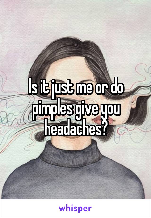 Is it just me or do pimples give you headaches?