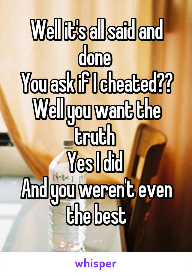 Well it's all said and done 
You ask if I cheated?? Well you want the truth 
Yes I did 
And you weren't even the best
