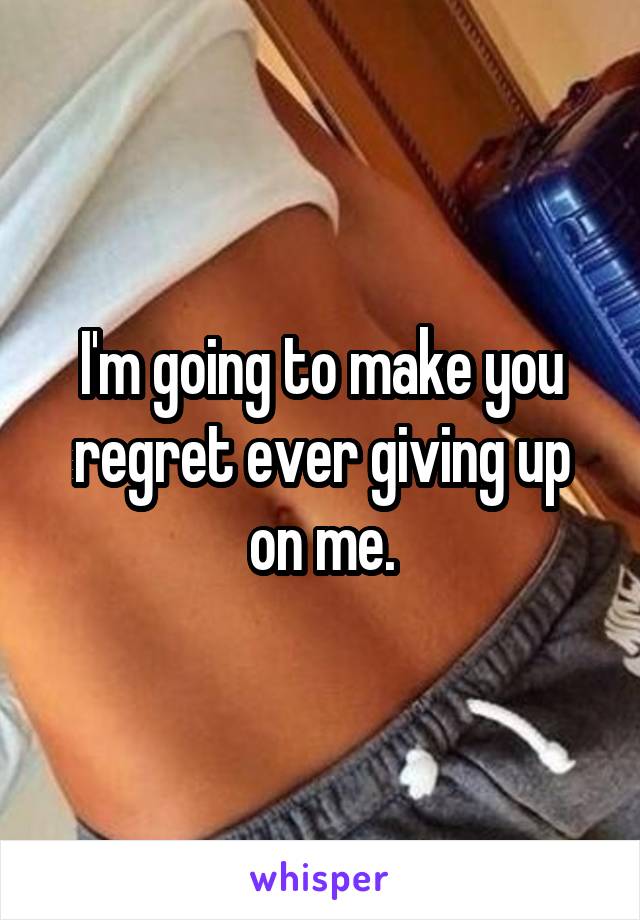 I'm going to make you regret ever giving up on me.