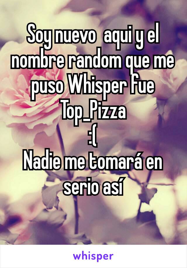 Soy nuevo  aqui y el nombre random que me puso Whisper fue Top_Pizza
:(
Nadie me tomará en serio así