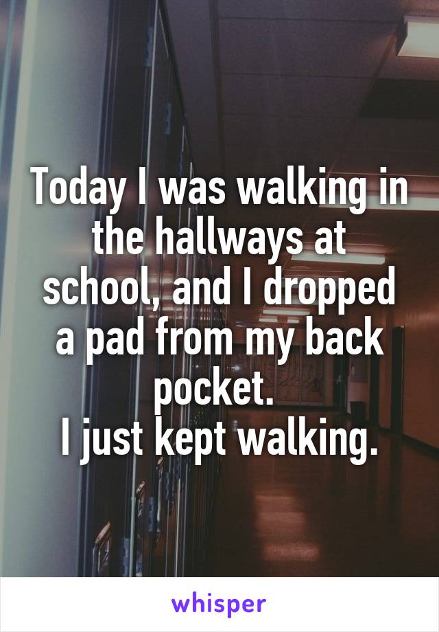 Today I was walking in the hallways at school, and I dropped a pad from my back pocket. 
I just kept walking.