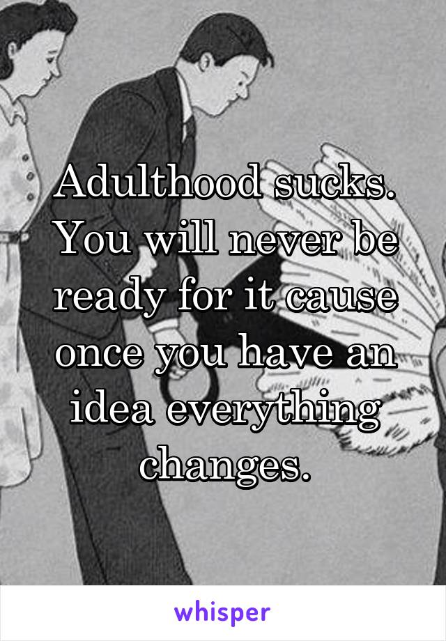 Adulthood sucks. You will never be ready for it cause once you have an idea everything changes.