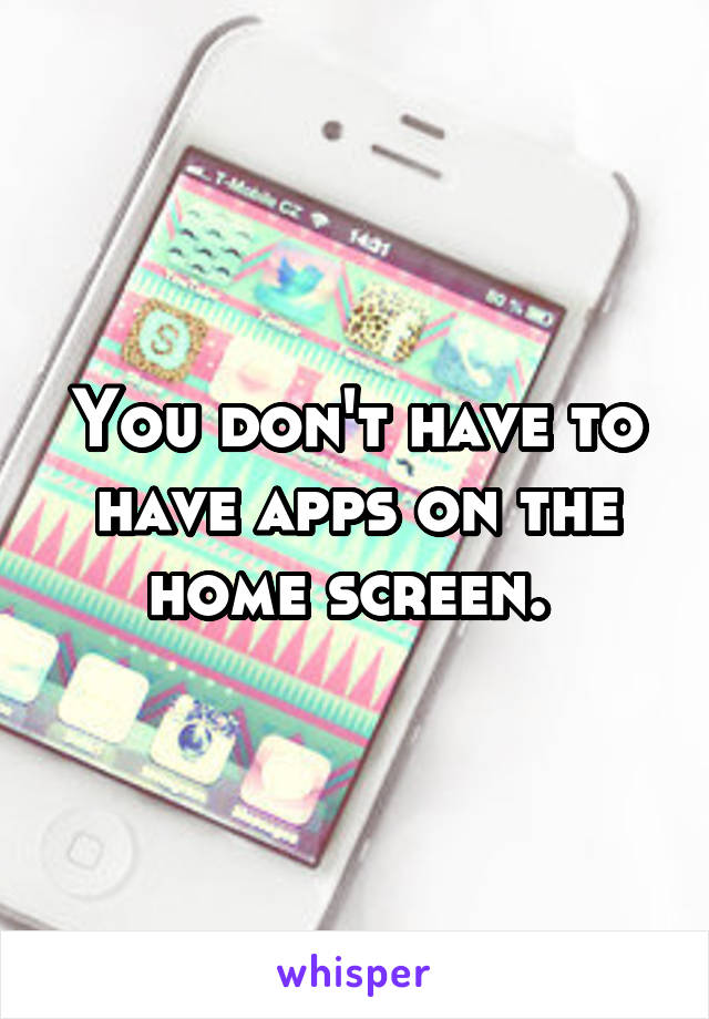 You don't have to have apps on the home screen. 