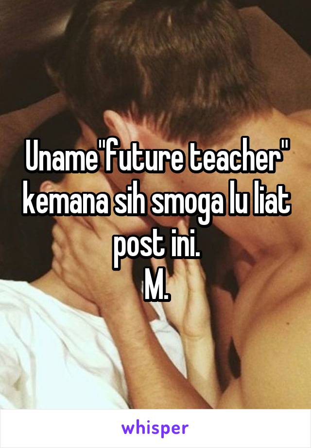 Uname"future teacher" kemana sih smoga lu liat post ini.
M.