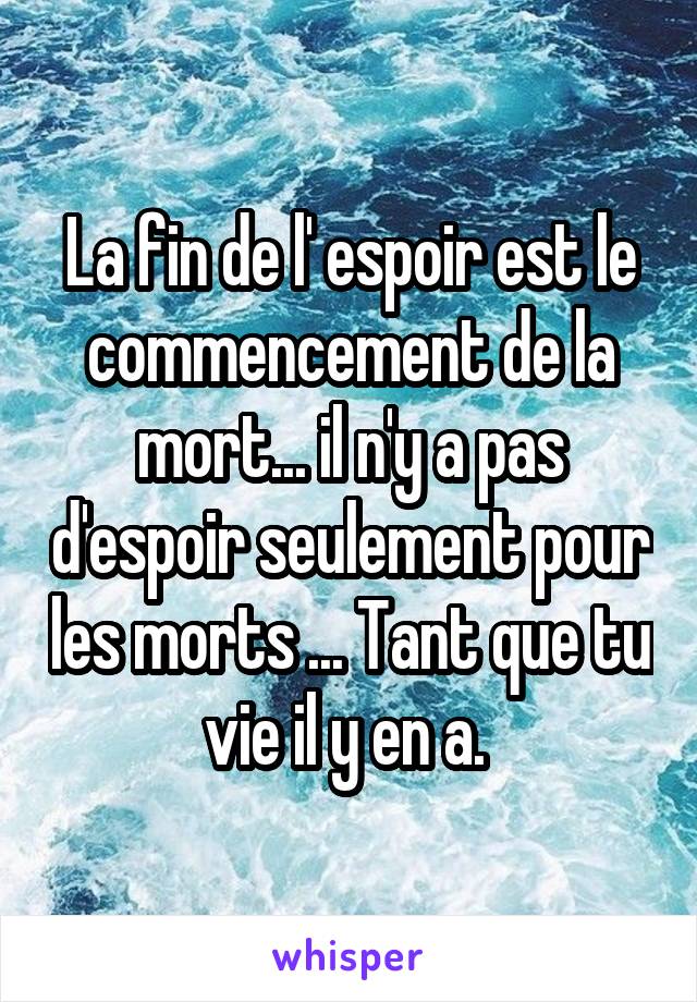 La fin de l' espoir est le commencement de la mort... il n'y a pas d'espoir seulement pour les morts ... Tant que tu vie il y en a. 