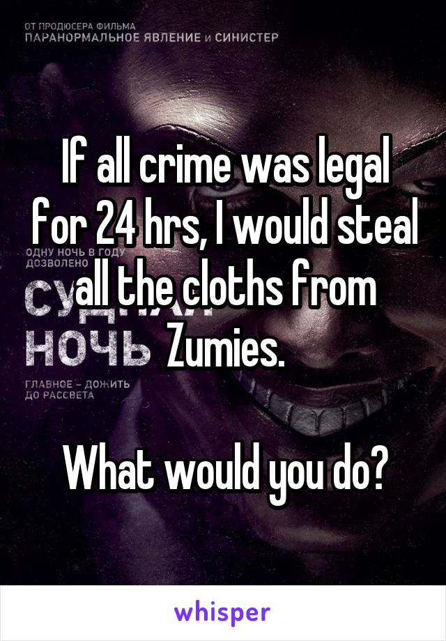 If all crime was legal for 24 hrs, I would steal all the cloths from Zumies.

What would you do?