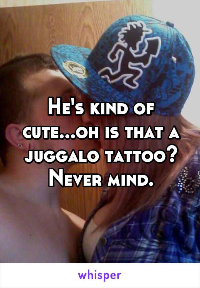 He's kind of cute...oh is that a juggalo tattoo? Never mind.