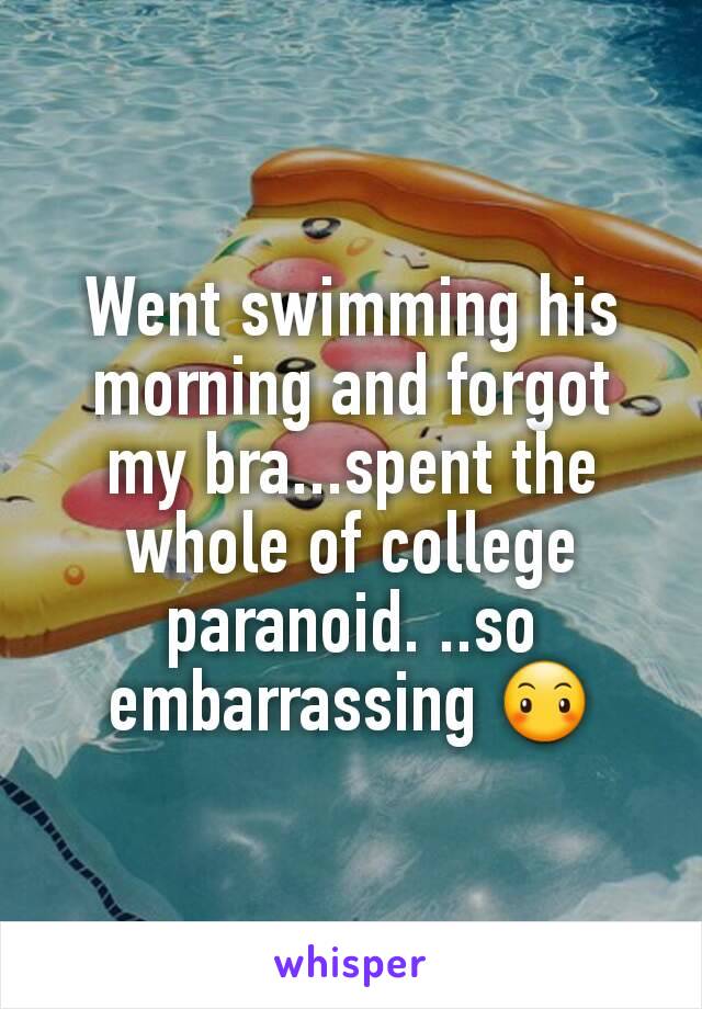 Went swimming his morning and forgot my bra...spent the whole of college paranoid. ..so embarrassing 😶