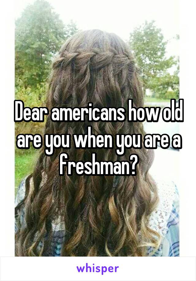 Dear americans how old are you when you are a freshman?