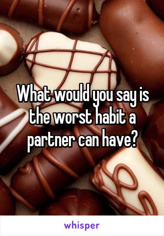 What would you say is the worst habit a partner can have?