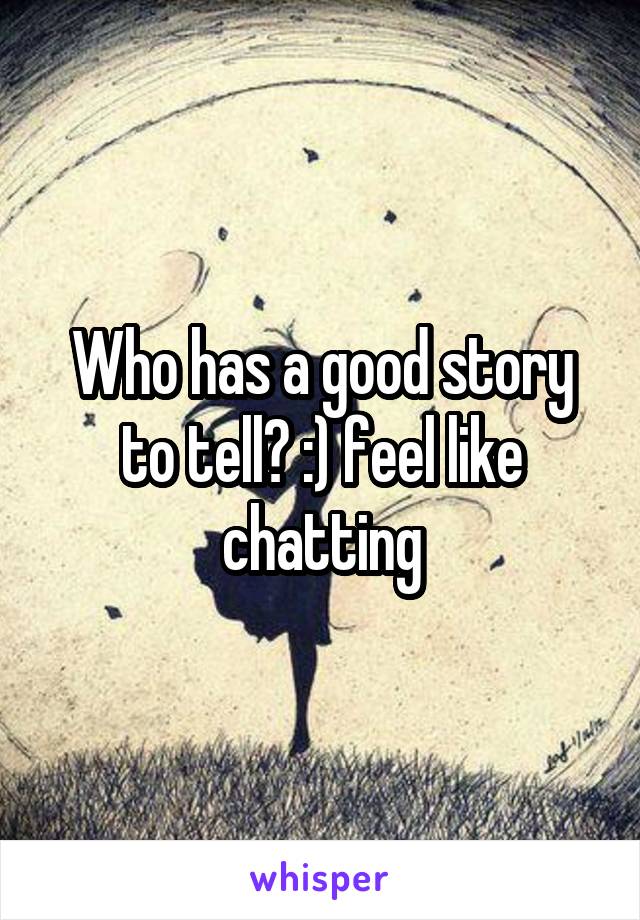 Who has a good story to tell? :) feel like chatting