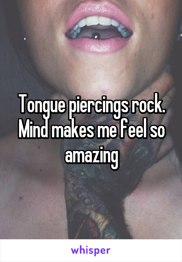 Tongue piercings rock. Mind makes me feel so amazing