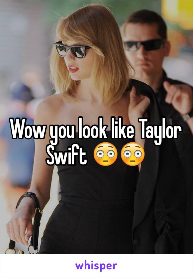 Wow you look like Taylor Swift 😳😳