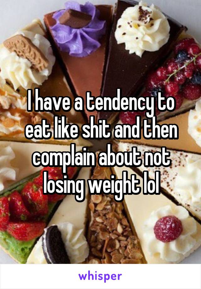 I have a tendency to eat like shit and then complain about not losing weight lol