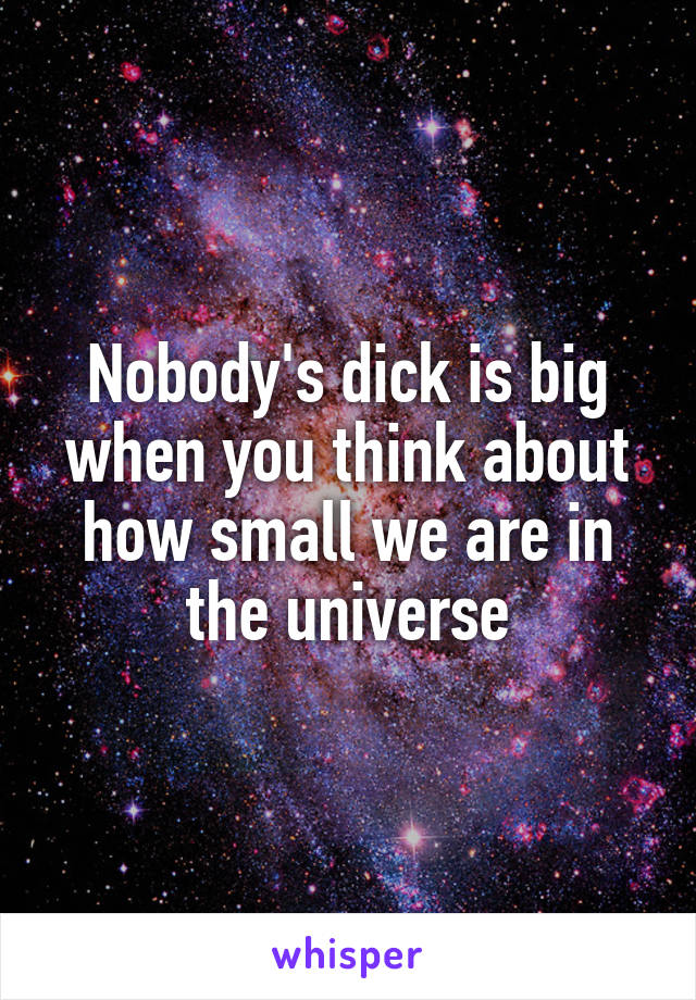 Nobody's dick is big when you think about how small we are in the universe