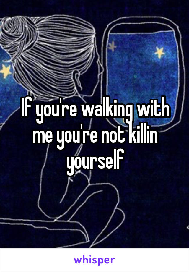 If you're walking with me you're not killin yourself