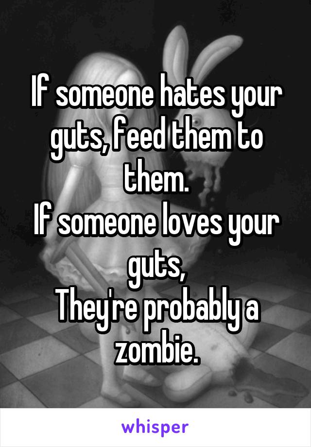 If someone hates your guts, feed them to them.
If someone loves your guts,
They're probably a zombie.