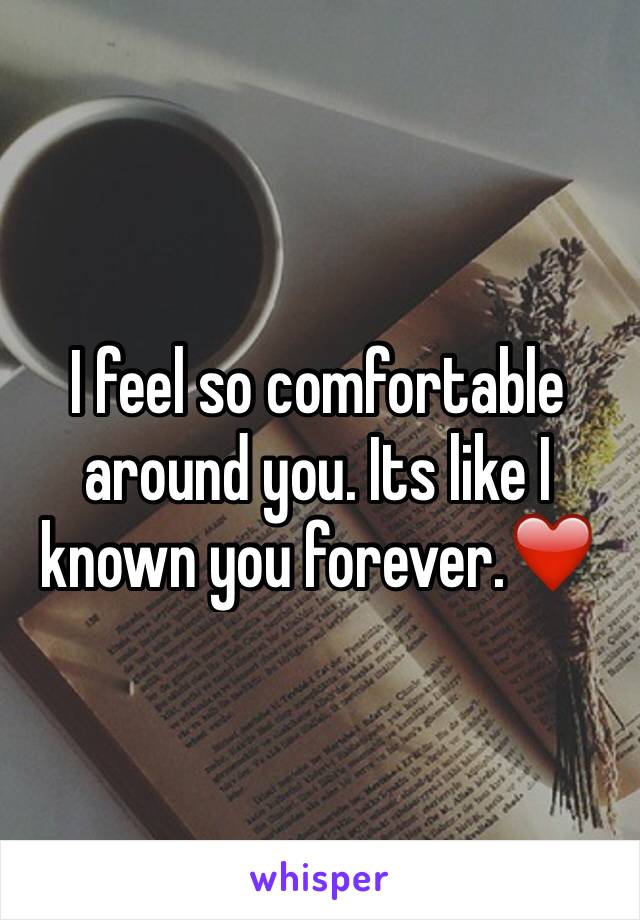 I feel so comfortable around you. Its like I known you forever.❤️