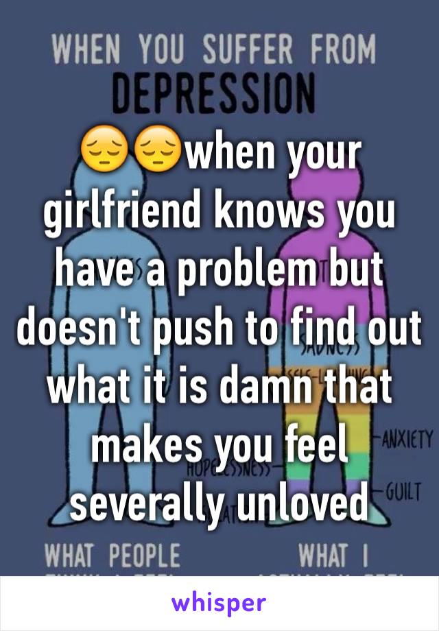 😔😔when your girlfriend knows you have a problem but doesn't push to find out what it is damn that makes you feel severally unloved 