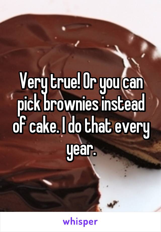 Very true! Or you can pick brownies instead of cake. I do that every year.