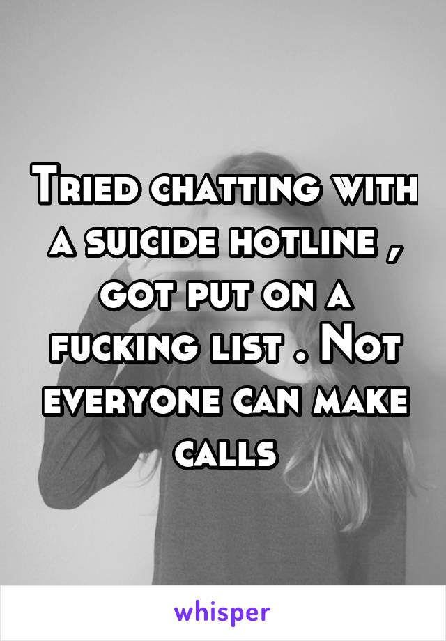 Tried chatting with a suicide hotline , got put on a fucking list . Not everyone can make calls