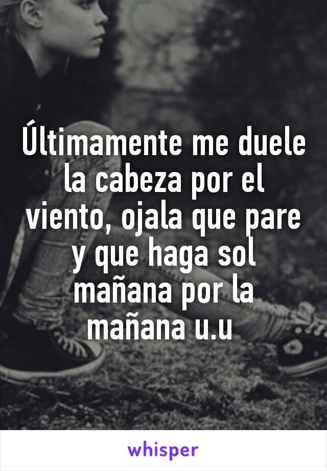 Últimamente me duele la cabeza por el viento, ojala que pare y que haga sol mañana por la mañana u.u 