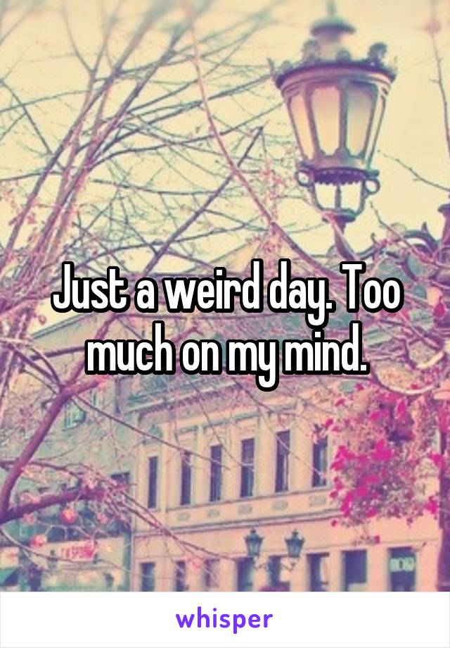 Just a weird day. Too much on my mind.