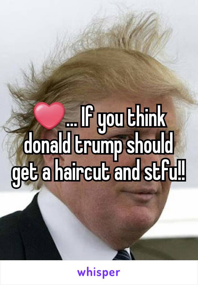 ❤... If you think donald trump should get a haircut and stfu!!