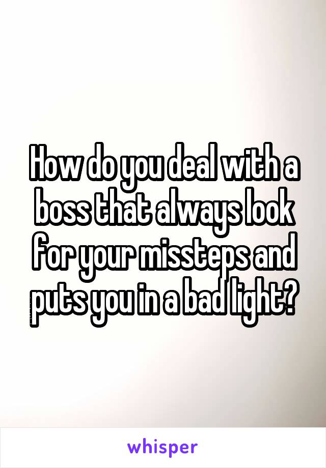 How do you deal with a boss that always look for your missteps and puts you in a bad light?