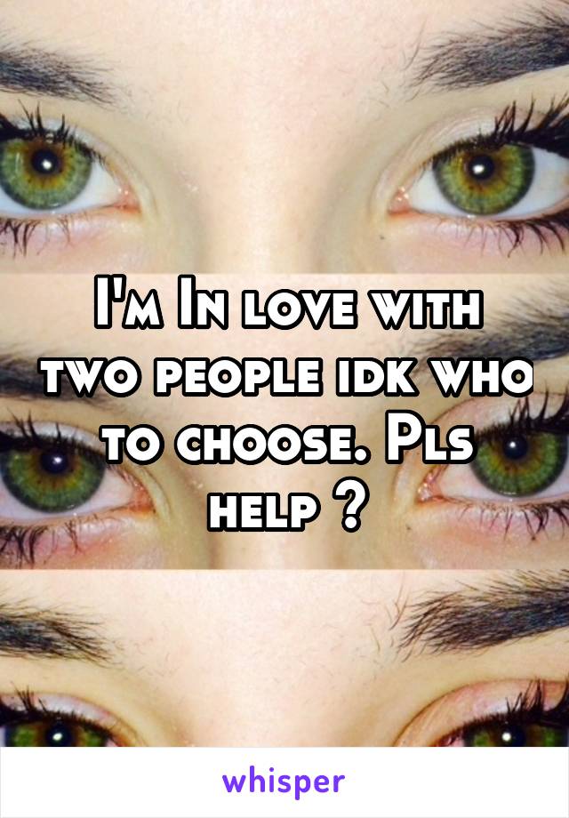 I'm In love with two people idk who to choose. Pls help ?