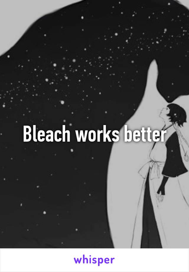 Bleach works better