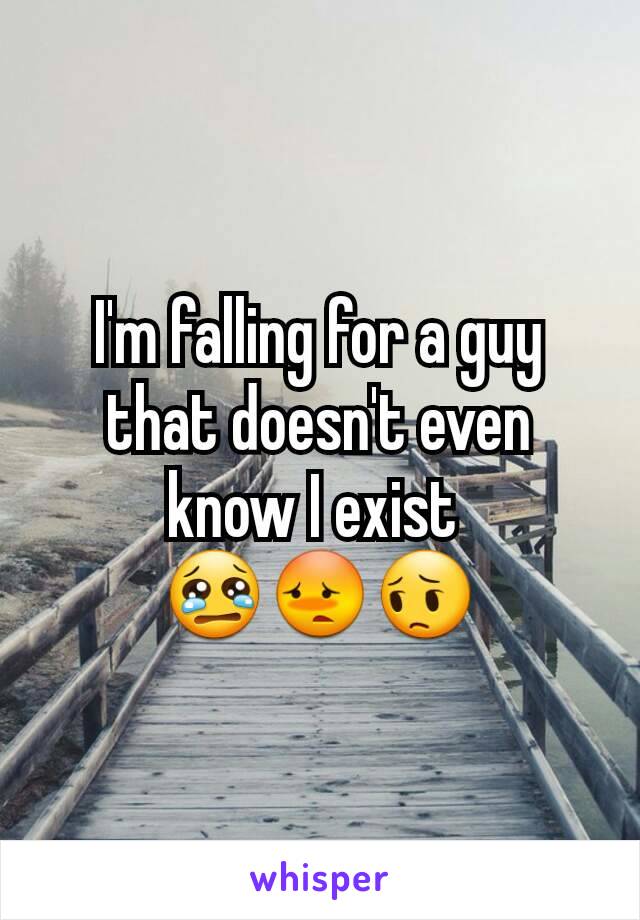 I'm falling for a guy that doesn't even know I exist 
😢😳😔