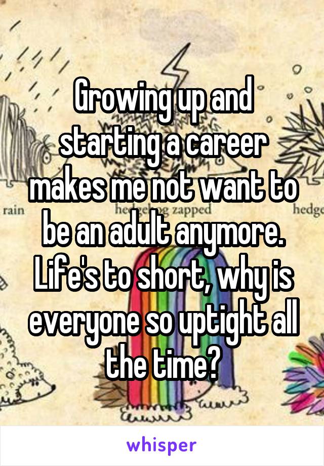 Growing up and starting a career makes me not want to be an adult anymore. Life's to short, why is everyone so uptight all the time?