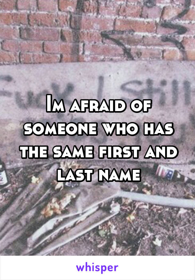 Im afraid of someone who has the same first and last name