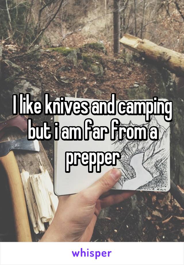 I like knives and camping but i am far from a prepper