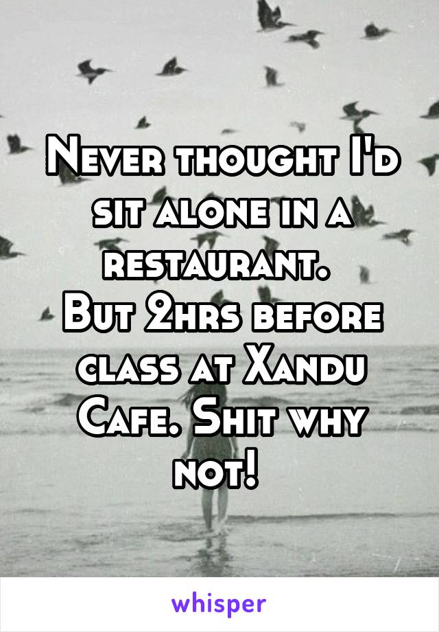 Never thought I'd sit alone in a restaurant. 
But 2hrs before class at Xandu Cafe. Shit why not! 