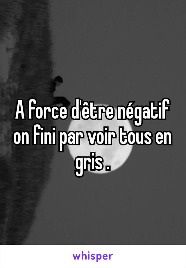 A force d'être négatif on fini par voir tous en gris .