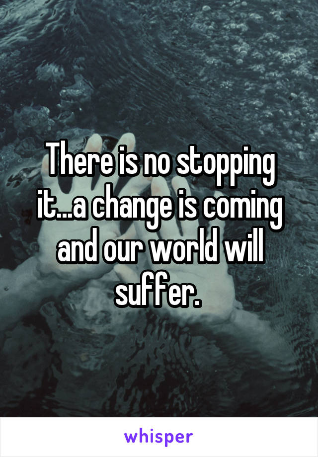 There is no stopping it...a change is coming and our world will suffer. 