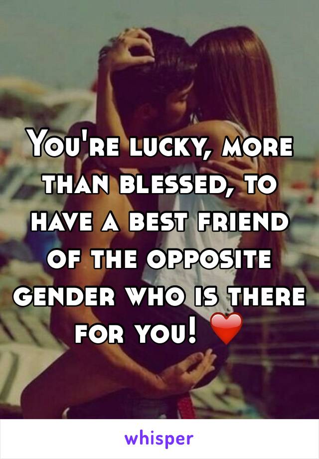 You're lucky, more than blessed, to have a best friend of the opposite gender who is there for you! ❤️